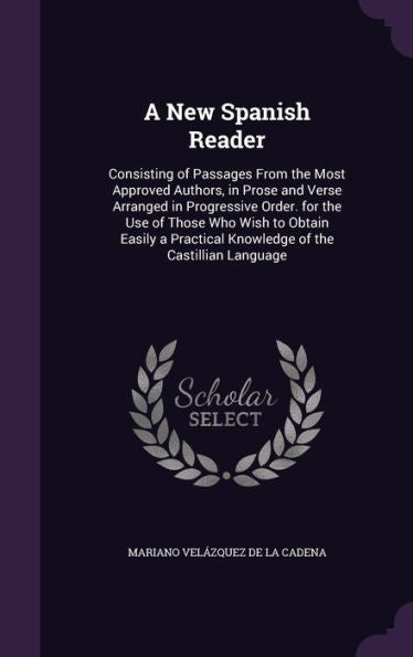 A New Spanish Reader: Consisting Of Passages From The Most Approved Authors, In Prose And Verse Arranged In Progressive Order. For The Use Of Those ... Knowledge Of The Castillian Language