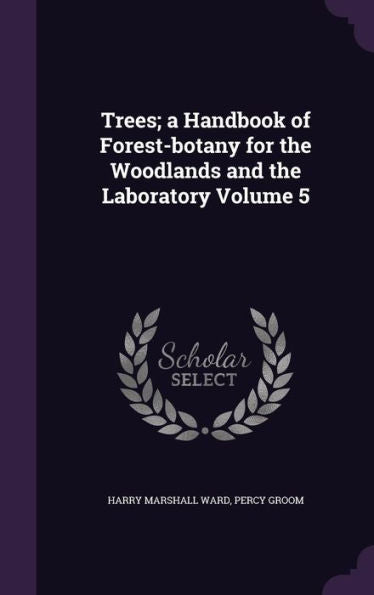 Trees; A Handbook Of Forest-Botany For The Woodlands And The Laboratory Volume 5