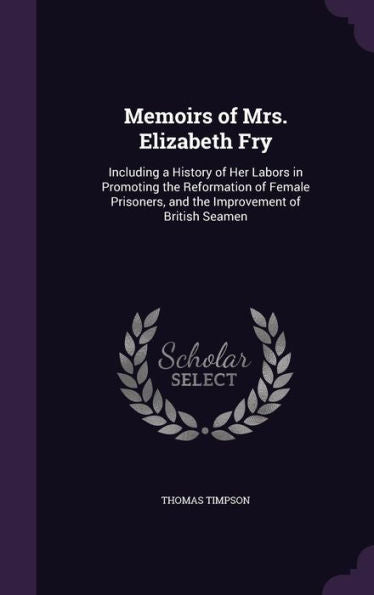 Memoirs Of Mrs. Elizabeth Fry: Including A History Of Her Labors In Promoting The Reformation Of Female Prisoners, And The Improvement Of British Seamen