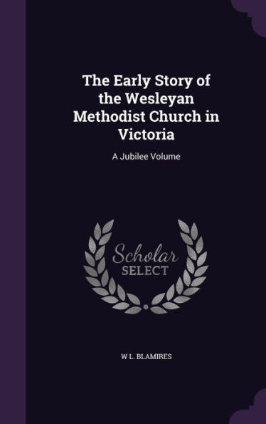 The Early Story Of The Wesleyan Methodist Church In Victoria: A Jubilee Volume