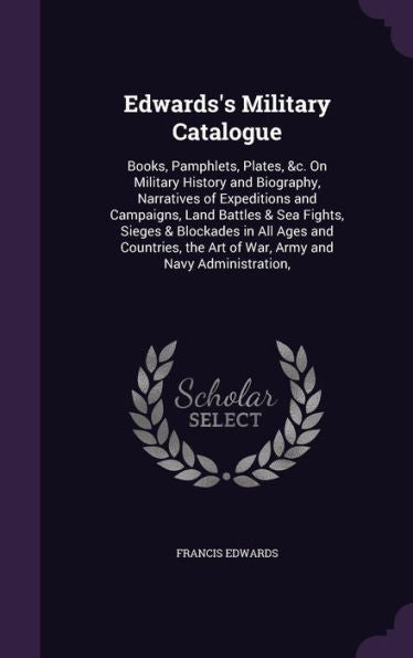 Edwards's Military Catalogue: Books, Pamphlets, Plates, &C. On Military History And Biography, Narratives Of Expeditions And Campaigns, Land Battles & ... The Art Of War, Army And Navy Administration,