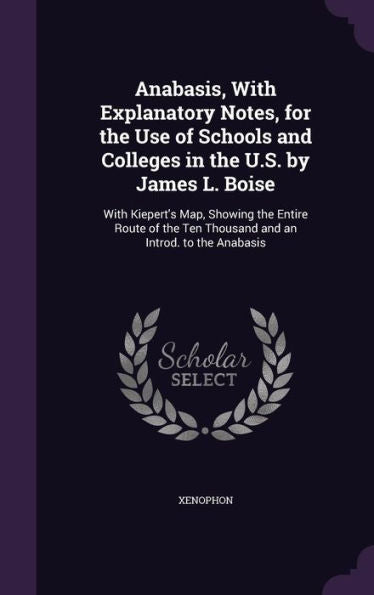 Anabasis, With Explanatory Notes, For The Use Of Schools And Colleges In The U.S. By James L. Boise: With Kiepert's Map, Showing The Entire Route Of The Ten Thousand And An Introd. To The Anabasis