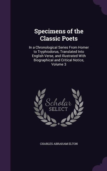 Specimens Of The Classic Poets: In A Chronological Series From Homer To Tryphiodorus, Translated Into English Verse, And Illustrated With Biographical And Critical Notice, Volume 3