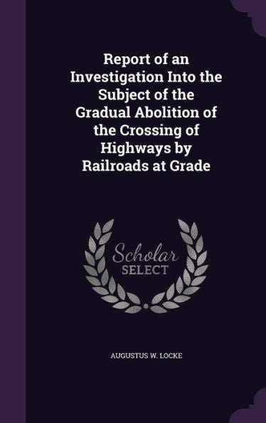 Report Of An Investigation Into The Subject Of The Gradual Abolition Of The Crossing Of Highways By Railroads At Grade