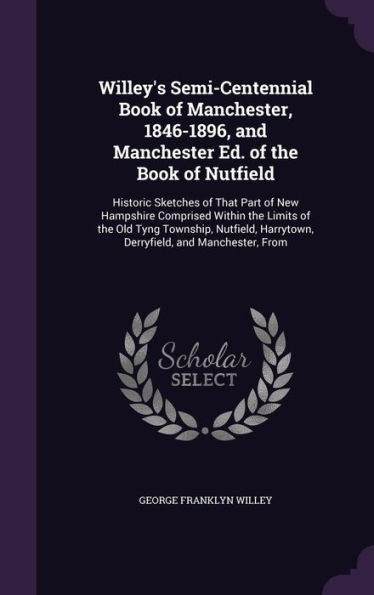 Willey's Semi-Centennial Book Of Manchester, 1846-1896, And Manchester Ed. Of The Book Of Nutfield: Historic Sketches Of That Part Of New Hampshire ... Harrytown, Derryfield, And Manchester, From