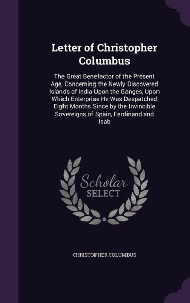 Letter Of Christopher Columbus: The Great Benefactor Of The Present Age, Concerning The Newly Discovered Islands Of India Upon The Ganges, Upon Which ... Sovereigns Of Spain, Ferdinand And Isab