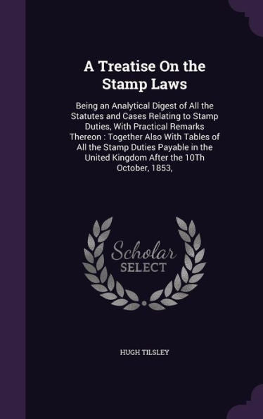 A Treatise On The Stamp Laws: Being An Analytical Digest Of All The Statutes And Cases Relating To Stamp Duties, With Practical Remarks Thereon: ... United Kingdom After The 10Th October, 1853,