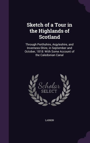 Sketch Of A Tour In The Highlands Of Scotland: Through Perthshire, Argyleshire, And Inverness-Shire, In September And October, 1818: With Some Account Of The Caledonian Canal