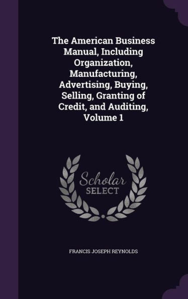 The American Business Manual, Including Organization, Manufacturing, Advertising, Buying, Selling, Granting Of Credit, And Auditing, Volume 1