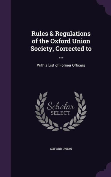 Rules & Regulations Of The Oxford Union Society, Corrected To ...: With A List Of Former Officers