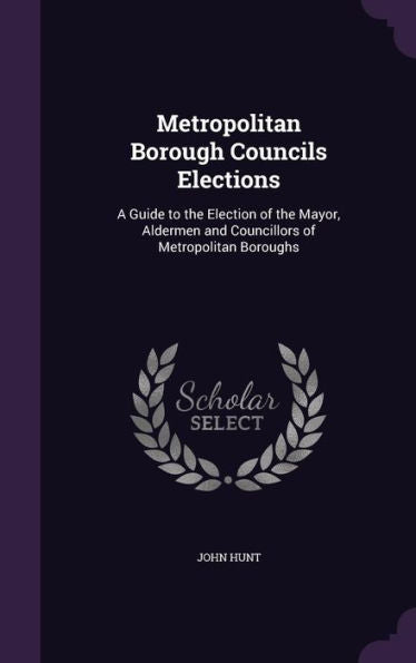 Metropolitan Borough Councils Elections: A Guide To The Election Of The Mayor, Aldermen And Councillors Of Metropolitan Boroughs