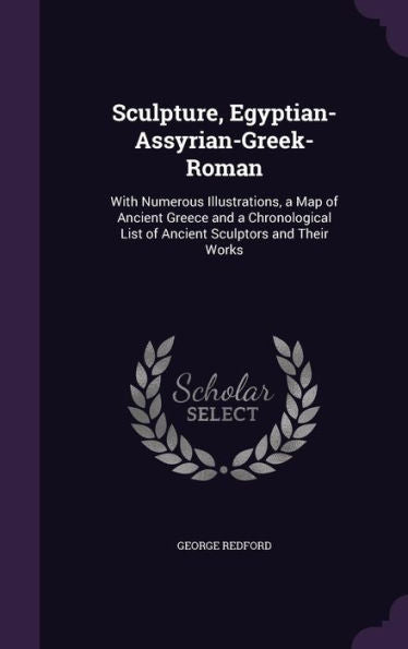Sculpture, Egyptian-Assyrian-Greek-Roman: With Numerous Illustrations, A Map Of Ancient Greece And A Chronological List Of Ancient Sculptors And Their Works