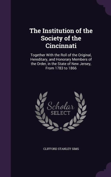 The Institution Of The Society Of The Cincinnati: Together With The Roll Of The Original, Hereditery, And Honorary Members Of The Order, In The State Of New Jersey, From 1783 To 1866