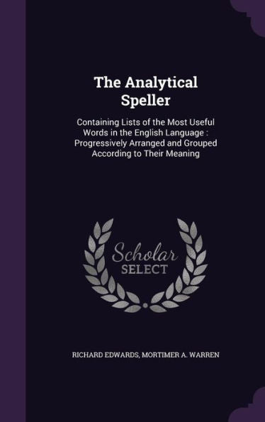 The Analytical Speller: Containing Lists Of The Most Useful Words In The English Language: Progressively Arranged And Grouped According To Their Meaning