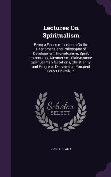 Lectures On Spiritualism: Being A Series Of Lectures On The Phenomena And Philosophy Of Development, Individualism, Spirit, Immortality, Mesmerism, ... Delivered At Prospect Street Church, In