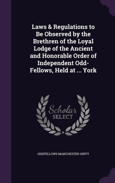 Laws & Regulations To Be Observed By The Brethren Of The Loyal Lodge Of The Ancient And Honorable Order Of Independent Odd-Fellows, Held At ... York