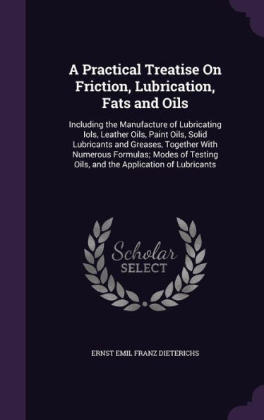 A Practical Treatise On Friction, Lubrication, Fats And Oils: Including The Manufacture Of Lubricating Iols, Leather Oils, Paint Oils, Solid ... Oils, And The Application Of Lubricants