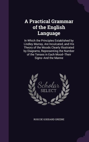 A Practical Grammar Of The English Language: In Which The Principles Established By Lindley Murray, Are Inculcated, And His Theory Of The Moods ... In Each Mood--Their Signs--And The Manne