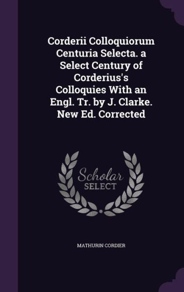 Corderii Colloquiorum Centuria Selecta. A Select Century Of Corderius's Colloquies With An Engl. Tr. By J. Clarke. New Ed. Corrected