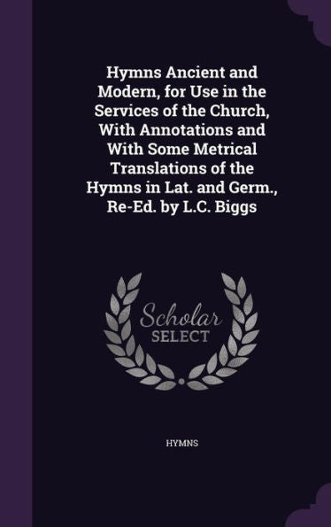 Hymns Ancient And Modern, For Use In The Services Of The Church, With Annotations And With Some Metrical Translations Of The Hymns In Lat. And Germ., Re-Ed. By L.C. Biggs