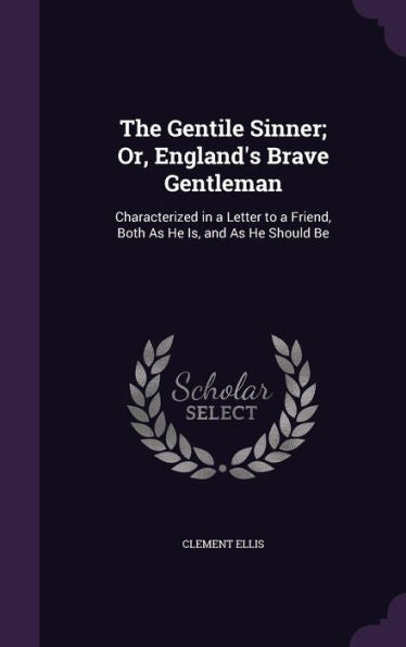 The Gentile Sinner; Or, England's Brave Gentleman: Characterized In A Letter To A Friend, Both As He Is, And As He Should Be