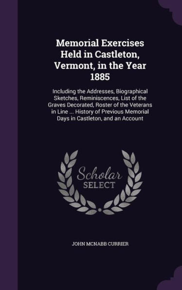 Memorial Exercises Held In Castleton, Vermont, In The Year 1885: Including The Addresses, Biographical Sketches, Reminiscences, List Of The Graves ... Memorial Days In Castleton, And An Account