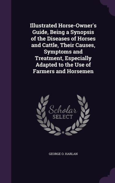 Illustrated Horse-Owner's Guide, Being A Synopsis Of The Diseases Of Horses And Cattle, Their Causes, Symptoms And Treatment, Especially Adapted To The Use Of Farmers And Horsemen