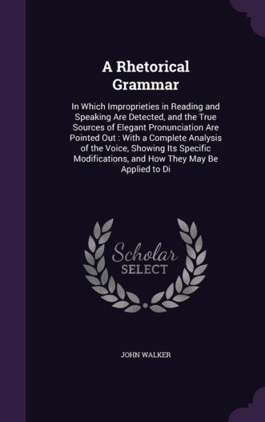 A Rhetorical Grammar: In Which Improprieties In Reading And Speaking Are Detected, And The True Sources Of Elegant Pronunciation Are Pointed Out: With ... And How They May Be Applied To Di