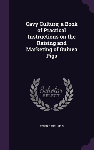 Cavy Culture; A Book Of Practical Instructions On The Raising And Marketing Of Guinea Pigs