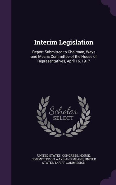 Interim Legislation: Report Submitted To Chairman, Ways And Means Committee Of The House Of Representatives, April 16, 1917
