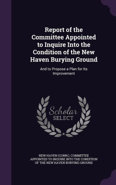 Report Of The Committee Appointed To Inquire Into The Condition Of The New Haven Burying Ground: And To Propose A Plan For Its Improvement