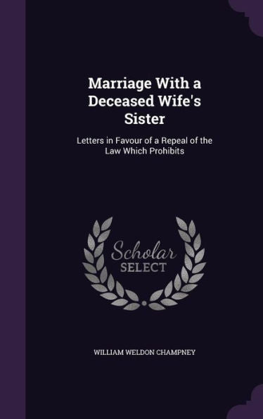 Marriage With A Deceased Wife's Sister: Letters In Favour Of A Repeal Of The Law Which Prohibits