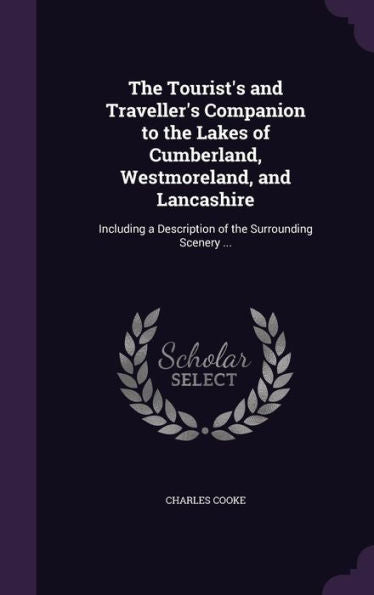 The Tourist's And Traveller's Companion To The Lakes Of Cumberland, Westmoreland, And Lancashire: Including A Description Of The Surrounding Scenery ...