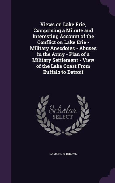 Views On Lake Erie, Comprising A Minute And Interesting Account Of The Conflict On Lake Erie - Military Anecdotes - Abuses In The Army - Plan Of A ... Of The Lake Coast From Buffalo To Detroit