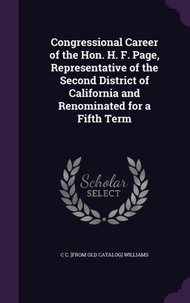 Congressional Career Of The Hon. H. F. Page, Representative Of The Second District Of California And Renominated For A Fifth Term