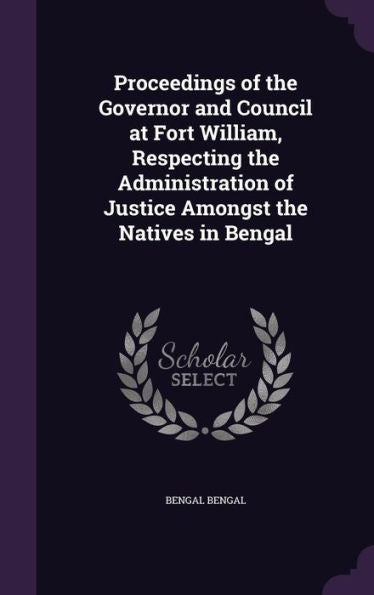 Proceedings Of The Governor And Council At Fort William, Respecting The Administration Of Justice Amongst The Natives In Bengal