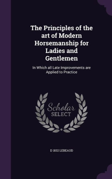 The Principles Of The Art Of Modern Horsemanship For Ladies And Gentlemen: In Which All Late Improvements Are Applied To Practice
