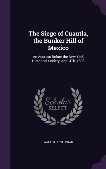 The Siege Of Cuautla, The Bunker Hill Of Mexico: An Address Before The New York Historical Society, April 4Th, 1893