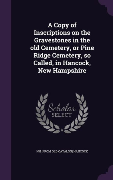 A Copy Of Inscriptions On The Gravestones In The Old Cemetery, Or Pine Ridge Cemetery, So Called, In Hancock, New Hampshire