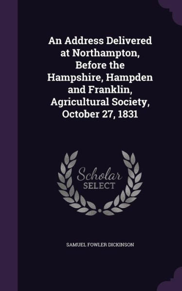 An Address Delivered At Northampton, Before The Hampshire, Hampden And Franklin, Agricultural Society, October 27, 1831