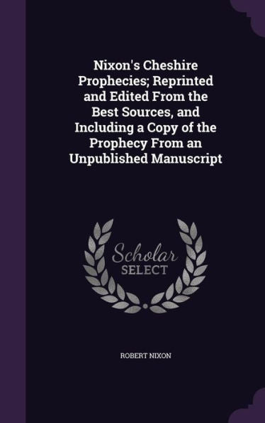 Nixon's Cheshire Prophecies; Reprinted And Edited From The Best Sources, And Including A Copy Of The Prophecy From An Unpublished Manuscript