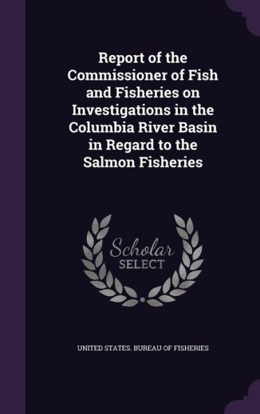 Report Of The Commissioner Of Fish And Fisheries On Investigations In The Columbia River Basin In Regard To The Salmon Fisheries
