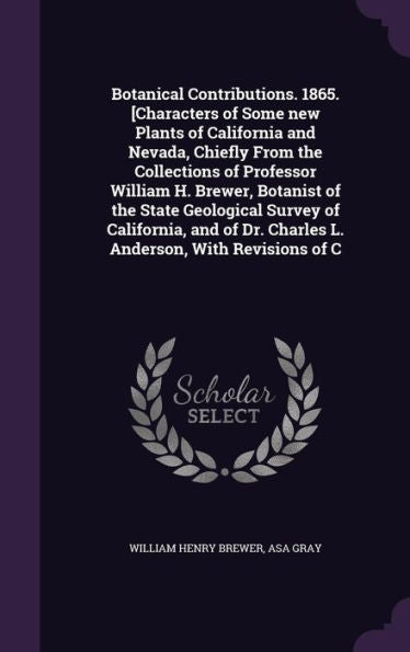 Botanical Contributions. 1865. [Characters Of Some New Plants Of California And Nevada, Chiefly From The Collections Of Professor William H. Brewer, ... Dr. Charles L. Anderson, With Revisions Of C