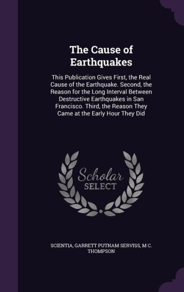 The Cause Of Earthquakes: This Publication Gives First, The Real Cause Of The Earthquake. Second, The Reason For The Long Interval Between Destructive ... Reason They Came At The Early Hour They Did