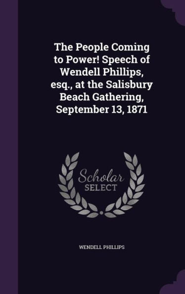 The People Coming To Power! Speech Of Wendell Phillips, Esq., At The Salisbury Beach Gathering, September 13, 1871
