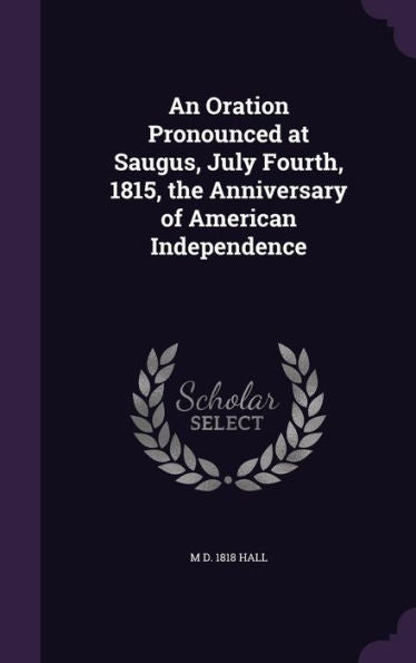 An Oration Pronounced At Saugus, July Fourth, 1815, The Anniversary Of American Independence