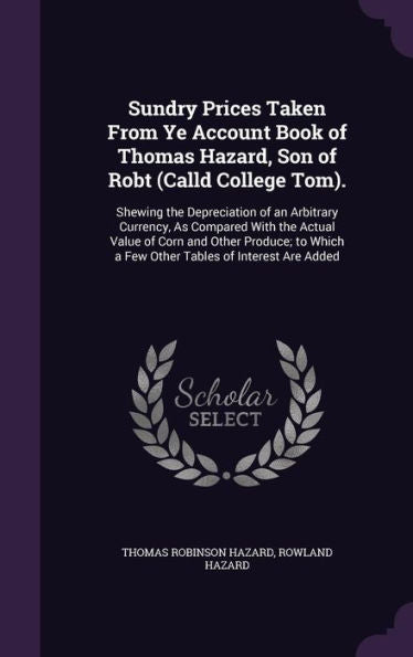 Sundry Prices Taken From Ye Account Book Of Thomas Hazard, Son Of Robt (Calld College Tom).: Shewing The Depreciation Of An Arbitrary Currency, As ... A Few Other Tables Of Interest Are Added