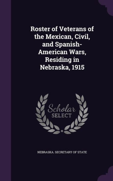 Roster Of Veterans Of The Mexican, Civil, And Spanish-American Wars, Residing In Nebraska, 1915