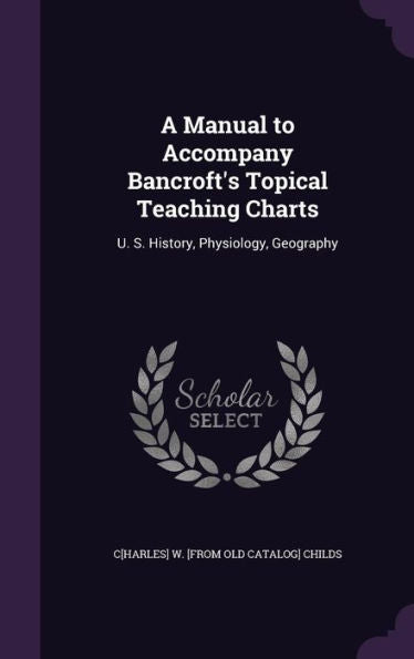 A Manual To Accompany Bancroft's Topical Teaching Charts: U. S. History, Physiology, Geography