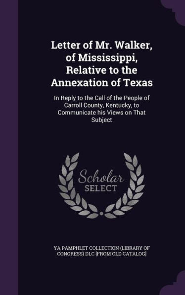 Letter Of Mr. Walker, Of Mississippi, Relative To The Annexation Of Texas: In Reply To The Call Of The People Of Carroll County, Kentucky, To Communicate His Views On That Subject